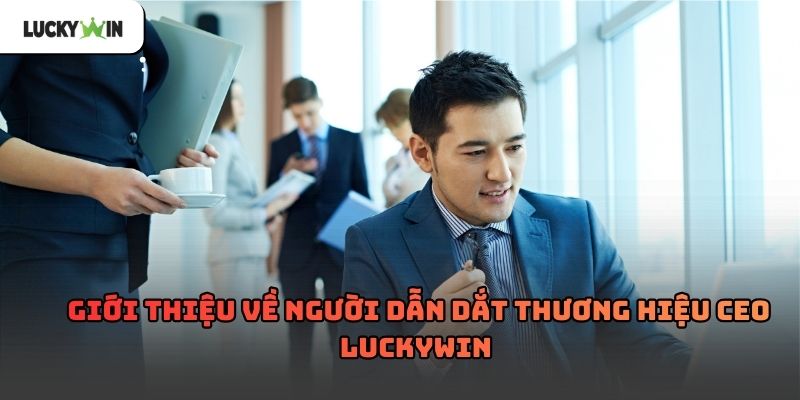 CEO Luckywin – Chân dung người dẫn dắt thương hiệu Luckywin
